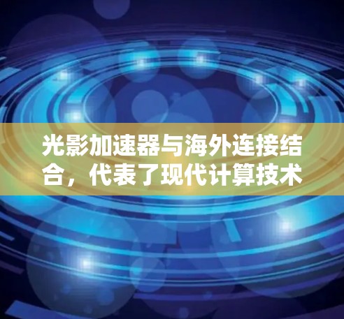 光影加速器与海外连接结合，代表了现代计算技术的一个重要进步，特别是在图形渲染和数据处理领域。以下是对这一技术的详细分析