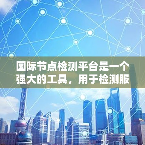 国际节点检测平台是一个强大的工具，用于检测服务器的位置、网络延迟和状态，对于全球化部署、网络优化、合规性、安全监控和灾备恢复等多个方面都非常有用。以下是对国际节点检测平台的详细分析和选择建议