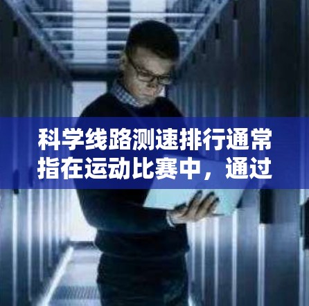 科学线路测速排行通常指在运动比赛中,通过科学的测速方法,对选手的速度进行测量,并根据测速结果对选手进行排名。这种方法是为了确保比赛的公平性和准确性,尤其是在涉及速度对比的比赛项目中 科学线路测速排行通常指在运动比赛中,通过科学的测速方法,对选手的速度进行测量,并根据测速结果对选手进行排名。这种方法是为了确保比赛的公平性和准确性,尤其是在涉及速度对比的比赛项目中