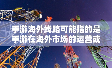 手游海外线路可能指的是手游在海外市场的运营或推广策略。以下是一些可能的方面和步骤，帮助你更好地理解和规划手游在海外市场的线路