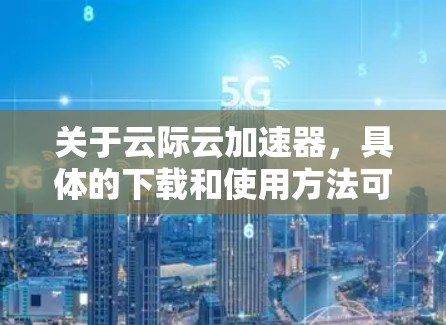 关于云际云加速器，具体的下载和使用方法可能会因提供商或工具的不同而有所差异。以下是一些常见的云加速器工具及其下载和使用方法的建议