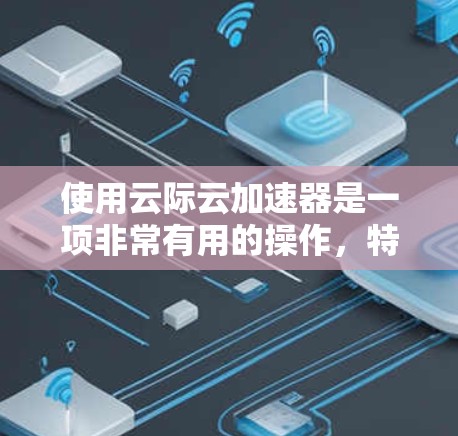 使用云际云加速器是一项非常有用的操作，特别是当你需要优化数据传输和网络性能时。以下是使用云际云加速器的分步指南，帮助你轻松上手并高效使用
