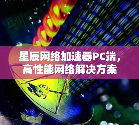星辰网络加速器PC端，高性能网络解决方案