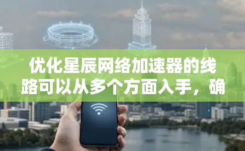优化星辰网络加速器的线路可以从多个方面入手，确保其高效运行。以下是一步步的优化指南