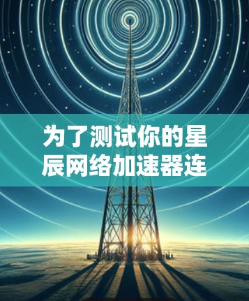 为了测试你的星辰网络加速器连接，按照以下步骤操作