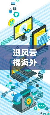迅风云梯海外访问这个短语可能指的是某个与网络访问相关的技术工具、服务或项目。如果你是指某个特定的产品或技术，请提供更多背景信息，以便我更好地解答你的问题