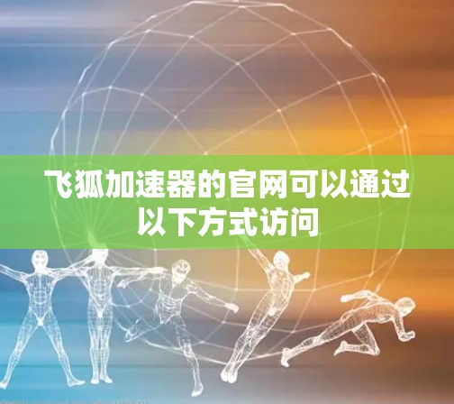 飞狐加速器的官网可以通过以下方式访问 飞狐加速器的官网可以通过以下方式访问