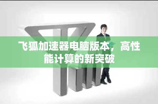 飞狐加速器电脑版本,高性能计算的新突破 飞狐加速器电脑版本,高性能计算的新突破