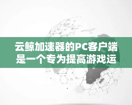 云鲸加速器的PC客户端是一个专为提高游戏运行效率而设计的工具,能够帮助你优化游戏性能和加速游戏加载速度。以下是使用云鲸加速器的步骤和常见问题的解决方法 云鲸加速器的PC客户端是一个专为提高游戏运行效率而设计的工具,能够帮助你优化游戏性能和加速游戏加载速度。以下是使用云鲸加速器的步骤和常见问题的解决方法