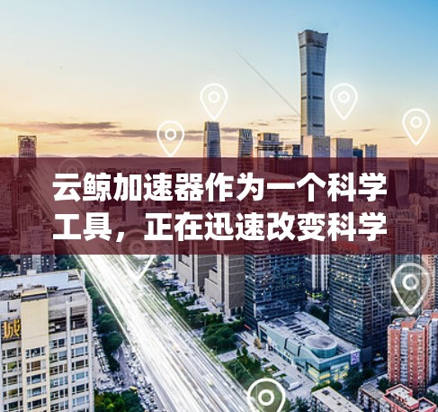 云鲸加速器作为一个科学工具，正在迅速改变科学研究的 landscape。以下是对其全面分析的各个方面的深入探讨