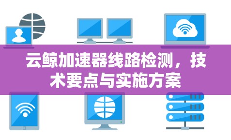 云鲸加速器线路检测,技术要点与实施方案 云鲸加速器线路检测,技术要点与实施方案