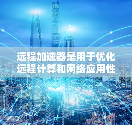 远程加速器是用于优化远程计算和网络应用性能的工具，特别适合在带宽有限或延迟高的环境中提供更流畅的用户体验。以下是几个知名远程加速器的最新版本和简要说明
