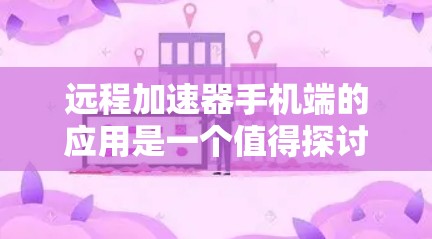 远程加速器手机端的应用是一个值得探讨的话题，尤其是在移动计算和边缘计算的背景下。以下是一些关于远程加速器手机端的详细分析和建议