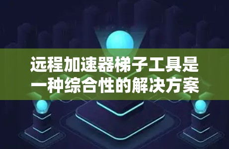 远程加速器梯子工具是一种综合性的解决方案，旨在帮助用户在远程环境中高效地管理和使用加速器资源。以下是对该工具的详细分析和总结