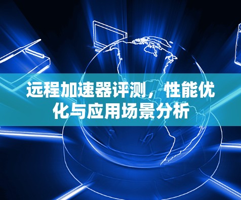远程加速器评测，性能优化与应用场景分析