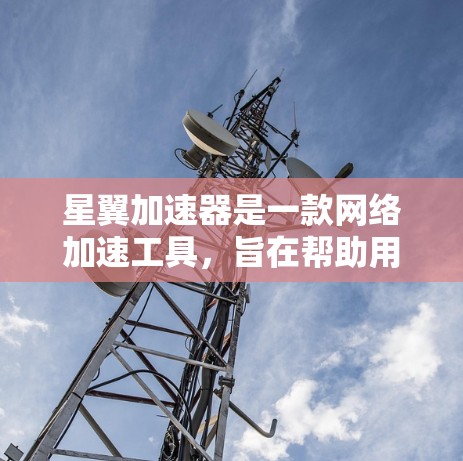 星翼加速器是一款网络加速工具，旨在帮助用户加快浏览速度。如果你想下载星翼加速器，可以按照以下步骤操作