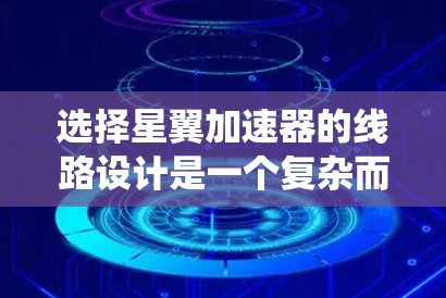 选择星翼加速器的线路设计是一个复杂而系统的工程，涉及多个关键方面的综合考虑。以下是对这一过程的详细总结