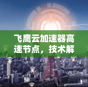 飞鹰云加速器高速节点,技术解析与应用探索 飞鹰云加速器高速节点,技术解析与应用探索