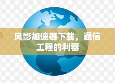 风影加速器下载,通信工程的利器 风影加速器下载,通信工程的利器