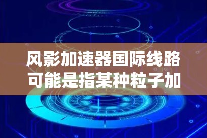 风影加速器国际线路可能是指某种粒子加速器或科研设施与国际网络或其他国家研究机构之间的数据传输或合作线路。为了更好地解释这一概念,我需要更具体地了解风影加速器的用途以及国际线路的定义 风影加速器国际线路可能是指某种粒子加速器或科研设施与国际网络或其他国家研究机构之间的数据传输或合作线路。为了更好地解释这一概念,我需要更具体地了解风影加速器的用途以及国际线路的定义
