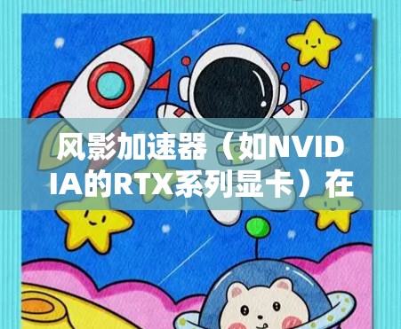 风影加速器（如NVIDIA的RTX系列显卡）在网络优化方面可以从以下几个方面进行优化，以提高数据传输和计算效率