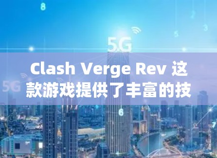 Clash Verge Rev 这款游戏提供了丰富的技能、角色和战术组合，确实需要仔细规划和策略才能高效应对。以下是对游戏机制的详细分析和建议