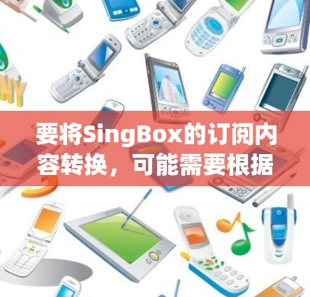 要将SingBox的订阅内容转换，可能需要根据具体需求和内容类型采取不同的方法。以下是一些可能的转换方法和工具