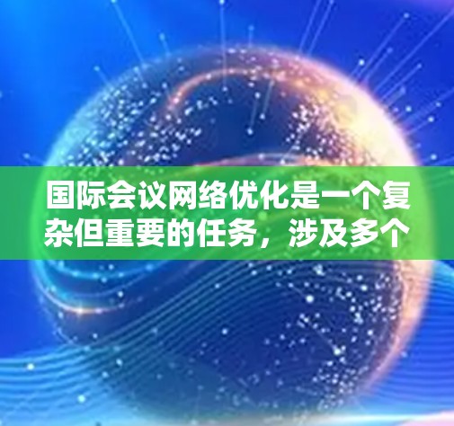 国际会议网络优化是一个复杂但重要的任务，涉及多个方面的技术和策略，以确保会议期间的网络运行顺畅、安全和高效。以下是一些关键的网络优化策略和技术