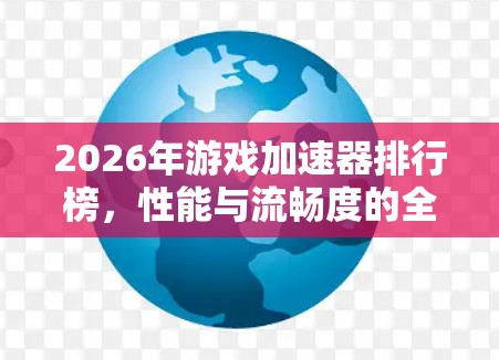 2026年游戏加速器排行榜，性能与流畅度的全面评测