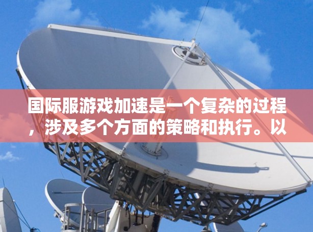 国际服游戏加速是一个复杂的过程，涉及多个方面的策略和执行。以下是分步骤的总结