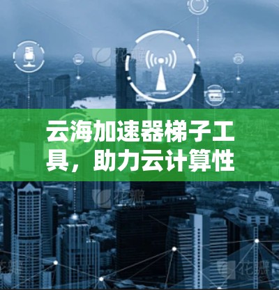 云海加速器梯子工具,助力云计算性能优化 云海加速器梯子工具,助力云计算性能优化