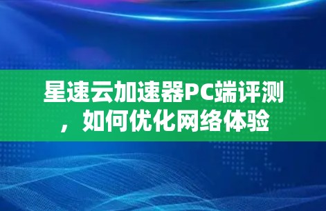 星速云加速器PC端评测，如何优化网络体验