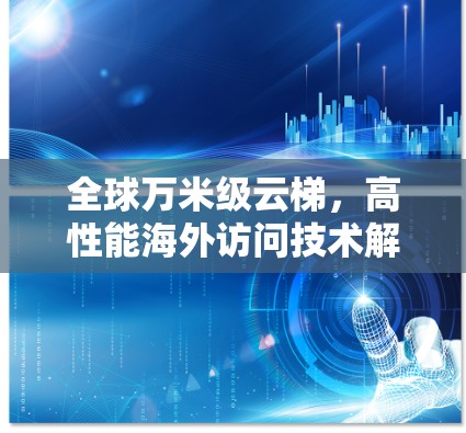 全球万米级云梯，高性能海外访问技术解析