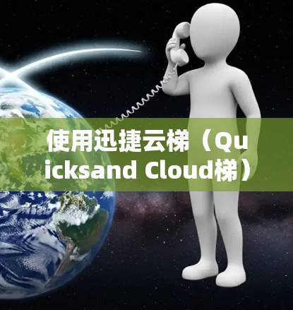 使用迅捷云梯（Quicksand Cloud梯）进行开发和部署，涉及多个步骤和注意事项。以下是详细的使用方法和注意事项