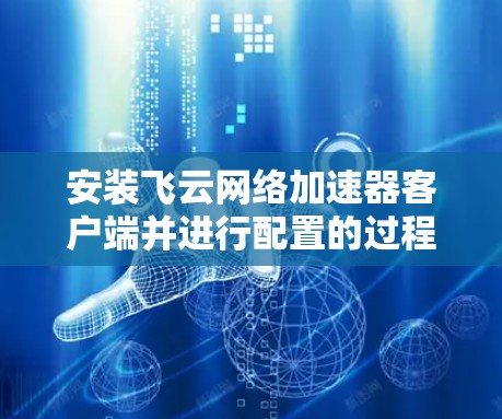安装飞云网络加速器客户端并进行配置的过程如下 安装飞云网络加速器客户端并进行配置的过程如下