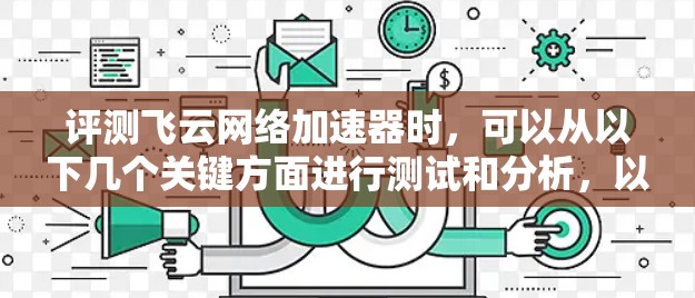 评测飞云网络加速器时，可以从以下几个关键方面进行测试和分析，以全面了解其性能和功能