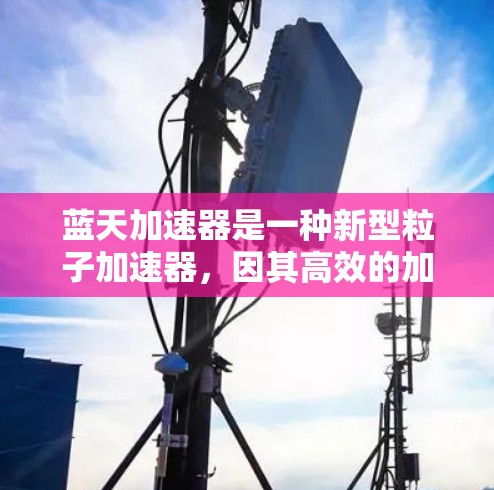 蓝天加速器是一种新型粒子加速器，因其高效的加速机制和灵活的应用而备受关注。以下是对蓝天加速器的详细分析