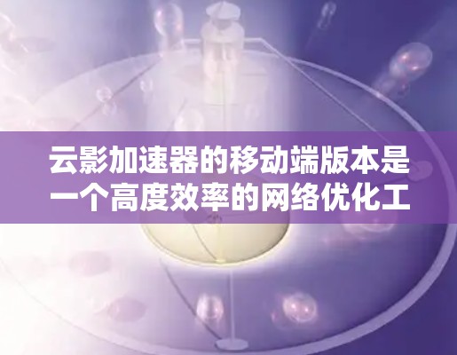 云影加速器的移动端版本是一个高度效率的网络优化工具，专为移动设备设计，旨在提升网络性能，减少延迟和带宽消耗，适用于视频流、在线游戏、文件传输等多种场景。以下是对云影加速器移动端的详细分析和总结