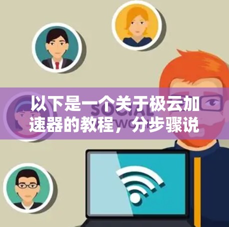 以下是一个关于极云加速器的教程，分步骤说明如何安装、配置和使用它