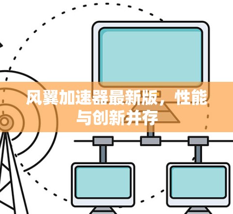 风翼加速器最新版,性能与创新并存 风翼加速器最新版,性能与创新并存