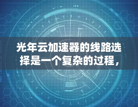 光年云加速器的线路选择是一个复杂的过程，涉及多个关键因素和技术考量。以下是对光年云加速器线路选择的系统化总结和建议