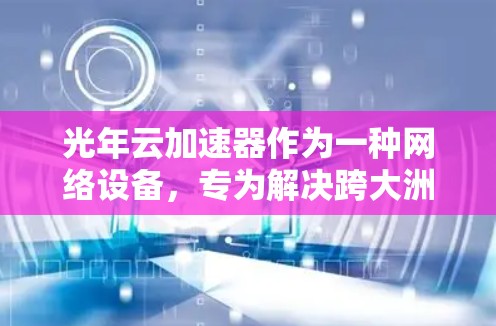光年云加速器作为一种网络设备，专为解决跨大洲数据传输的高延迟和低带宽问题而设计。以下是对光年云加速器海外连接情况的详细分析