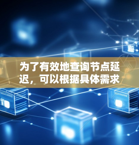 为了有效地查询节点延迟,可以根据具体需求选择合适的工具和策略。以下是针对不同场景的推荐方案 为了有效地查询节点延迟,可以根据具体需求选择合适的工具和策略。以下是针对不同场景的推荐方案