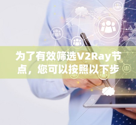 为了有效筛选V2Ray节点，您可以按照以下步骤进行