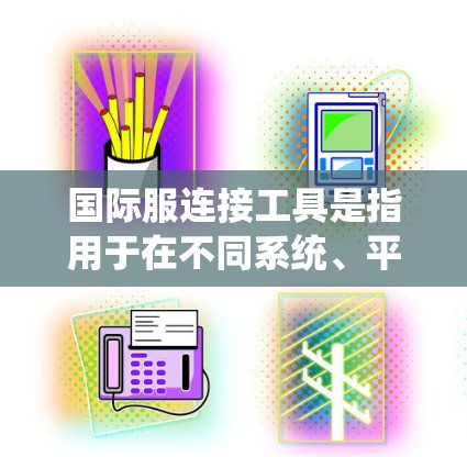 国际服连接工具是指用于在不同系统、平台或环境之间建立连接的各种工具和方法。这些工具可以帮助解决数据交换、系统集成、文件传输等问题。以下是国际服连接工具的详细分步说明 国际服连接工具是指用于在不同系统、平台或环境之间建立连接的各种工具和方法。这些工具可以帮助解决数据交换、系统集成、文件传输等问题。以下是国际服连接工具的详细分步说明