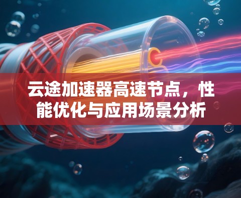云途加速器高速节点,性能优化与应用场景分析 云途加速器高速节点,性能优化与应用场景分析