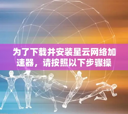 为了下载并安装星云网络加速器，请按照以下步骤操作