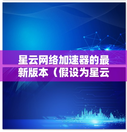 星云网络加速器的最新版本（假设为星云网络加速器X.Y.Z）提供了多项新功能和性能改进，以下是详细信息
