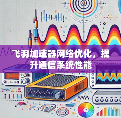 飞羽加速器网络优化，提升通信系统性能