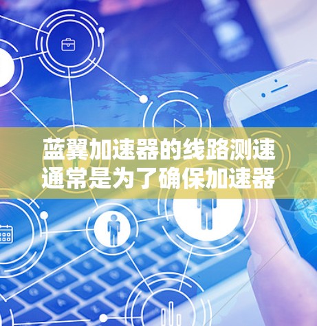 蓝翼加速器的线路测速通常是为了确保加速器运行的稳定性和安全性，确保各个电路元件正常工作，避免过电流、过压等问题。以下是一些可能的测速步骤和注意事项